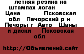 летняя резина на штампах логан R-14  › Цена ­ 5 000 - Псковская обл., Печорский р-н, Печоры г. Авто » Шины и диски   . Псковская обл.